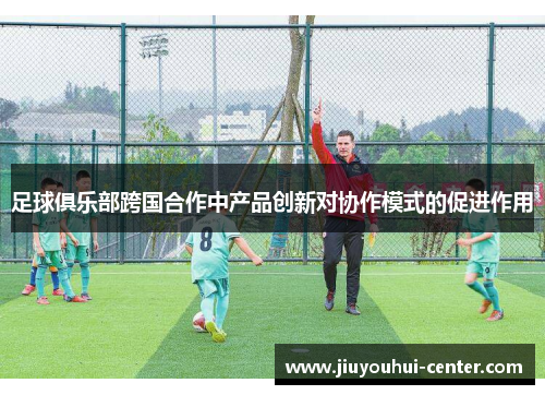 足球俱乐部跨国合作中产品创新对协作模式的促进作用